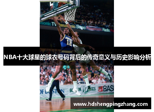 NBA十大球星的球衣号码背后的传奇意义与历史影响分析